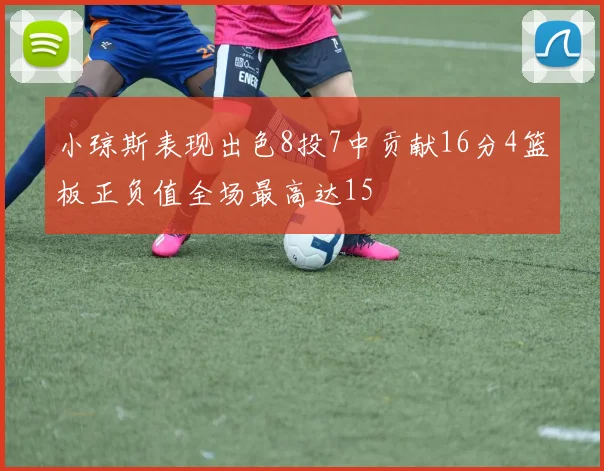 小琼斯表现出色8投7中贡献16分4篮板正负值全场最高达15