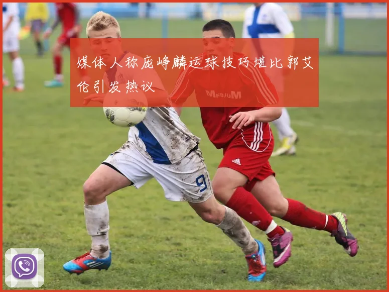 媒体人称庞峥麟运球技巧堪比郭艾伦引发热议