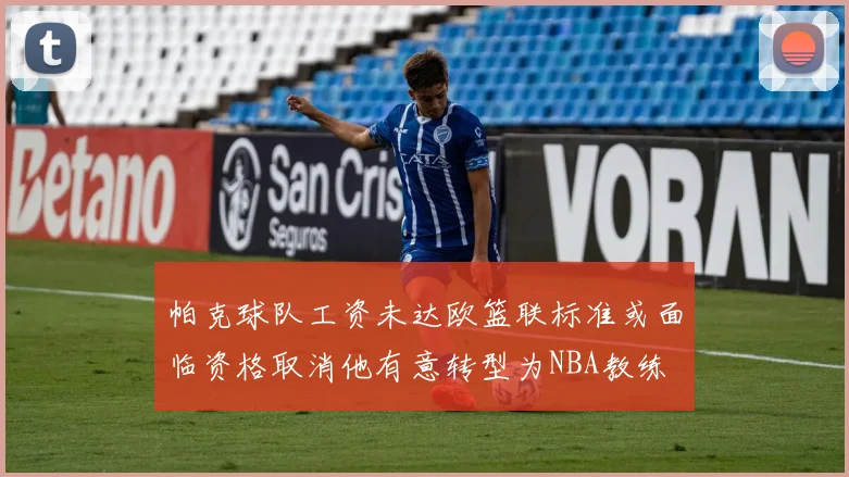 帕克球队工资未达欧篮联标准或面临资格取消他有意转型为NBA教练