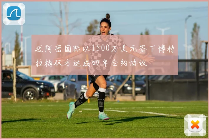 迈阿密国际以1500万美元签下博特拉梅双方达成四年合约协议