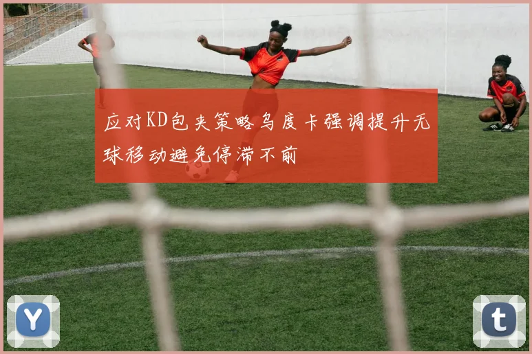 应对KD包夹策略乌度卡强调提升无球移动避免停滞不前