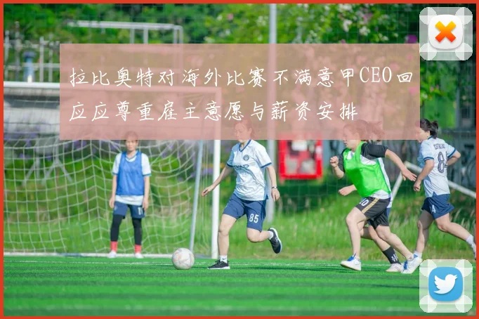 拉比奥特对海外比赛不满意甲CEO回应应尊重雇主意愿与薪资安排