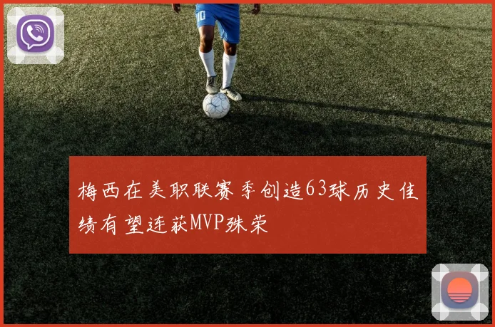 梅西在美职联赛季创造63球历史佳绩有望连获MVP殊荣