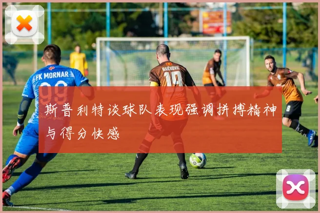 斯普利特谈球队表现强调拼搏精神与得分快感