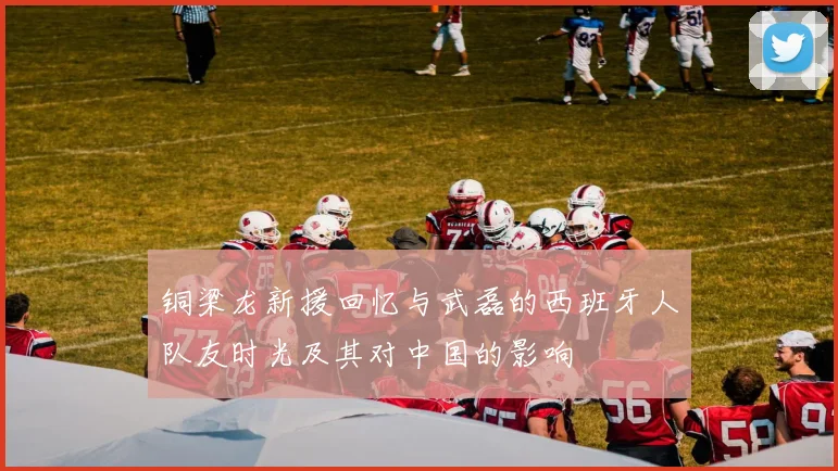 铜梁龙新援回忆与武磊的西班牙人队友时光及其对中国的影响